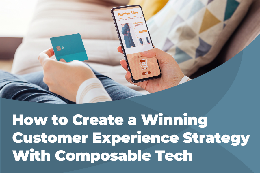 How To Create A Winning CX Strategy With Composable Tech